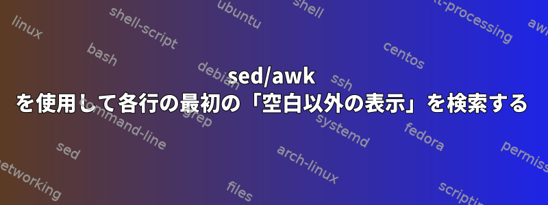 sed/awk を使用して各行の最初の「空白以外の表示」を検索する