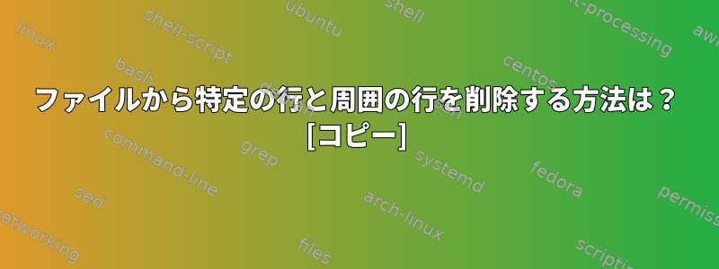 ファイルから特定の行と周囲の行を削除する方法は？ [コピー]