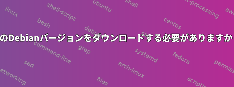 どのDebianバージョンをダウンロードする必要がありますか？