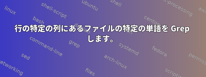 行の特定の列にあるファイルの特定の単語を Grep します。