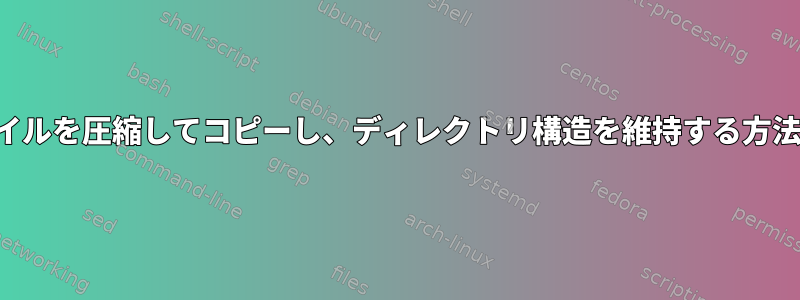 ファイルを圧縮してコピーし、ディレクトリ構造を維持する方法は？