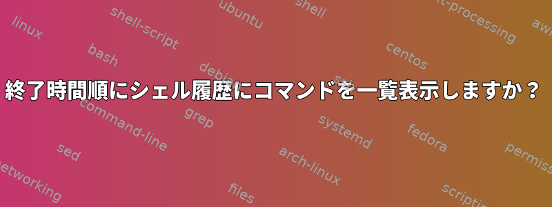 終了時間順にシェル履歴にコマンドを一覧表示しますか？