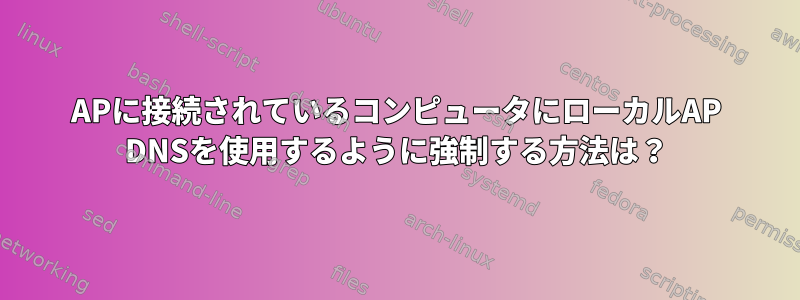 APに接続されているコンピュータにローカルAP DNSを使用するように強制する方法は？