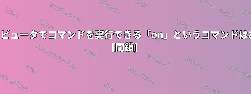 リモートコンピュータでコマンドを実行できる「on」というコマンドはありますか？ [閉鎖]