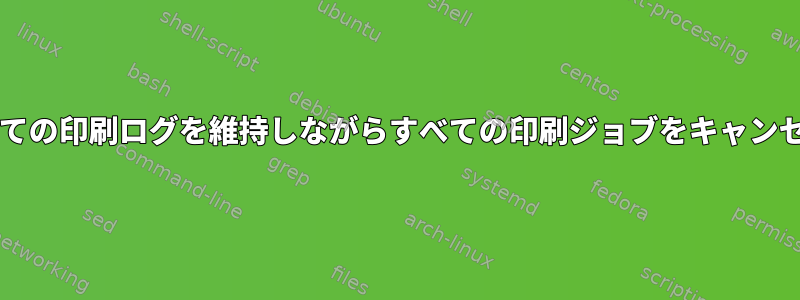 Cupsでは、すべての印刷ログを維持しながらすべての印刷ジョブをキャンセルできますか？