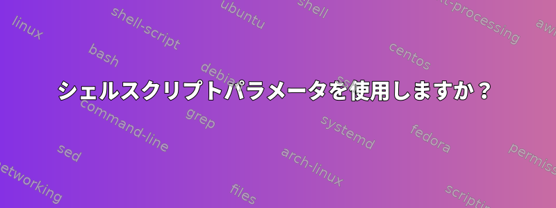 シェルスクリプトパラメータを使用しますか？