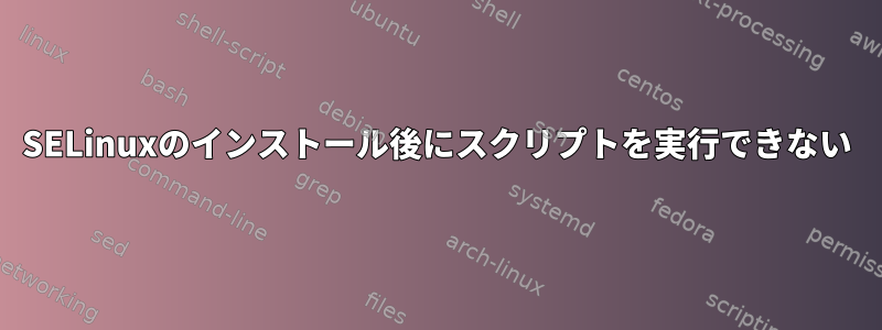 SELinuxのインストール後にスクリプトを実行できない