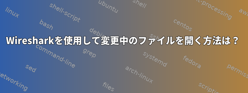 Wiresharkを使用して変更中のファイルを開く方法は？