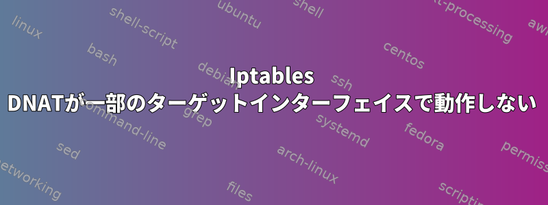 Iptables DNATが一部のターゲットインターフェイスで動作しない