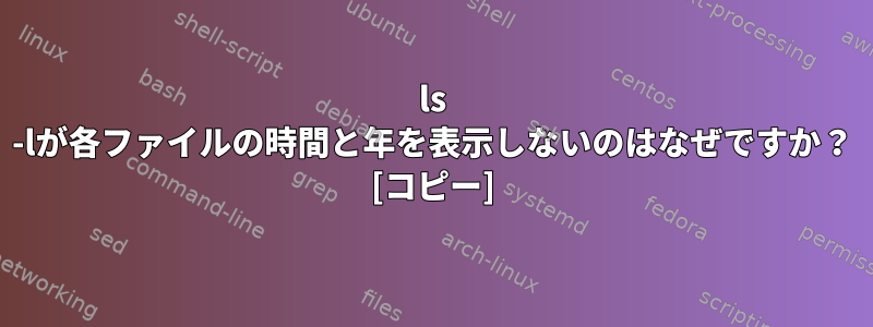 ls -lが各ファイルの時間と年を表示しないのはなぜですか？ [コピー]