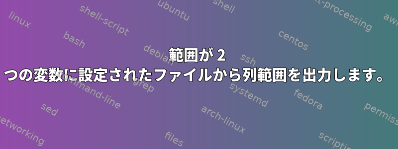 範囲が 2 つの変数に設定されたファイルから列範囲を出力します。