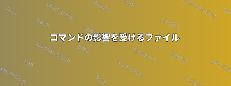 コマンドの影響を受けるファイル