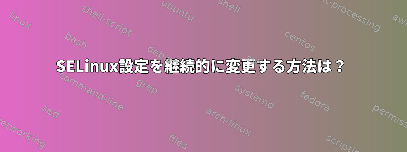 SELinux設定を継続的に変更する方法は？