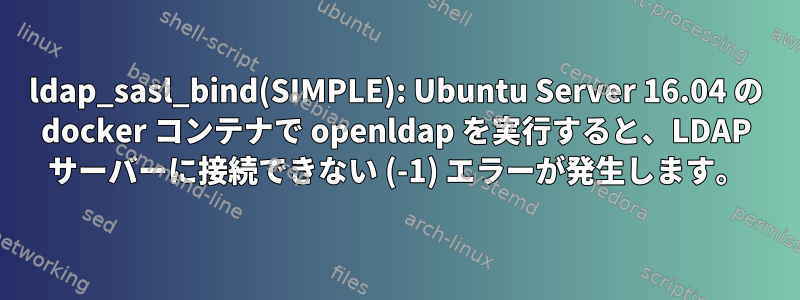 ldap_sasl_bind(SIMPLE): Ubuntu Server 16.04 の docker コンテナで openldap を実行すると、LDAP サーバーに接続できない (-1) エラーが発生します。