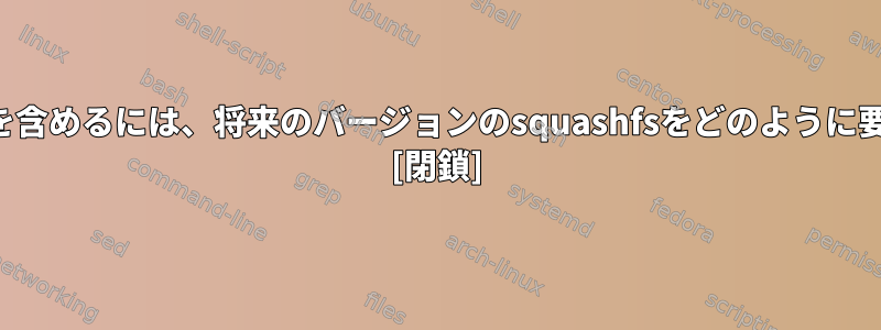 シャドウ機能を含めるには、将来のバージョンのsquashfsをどのように要求しますか？ [閉鎖]