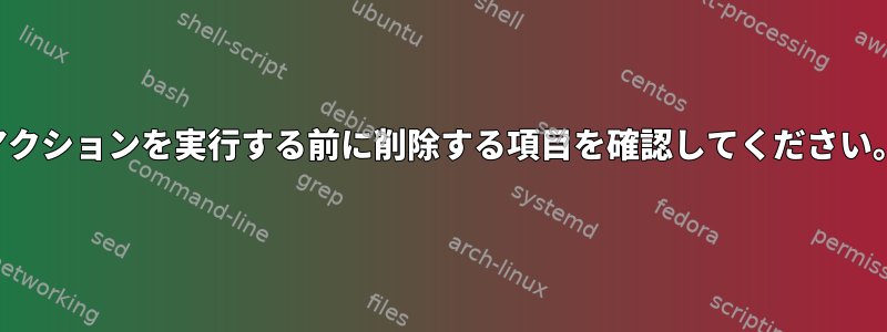 アクションを実行する前に削除する項目を確認してください。