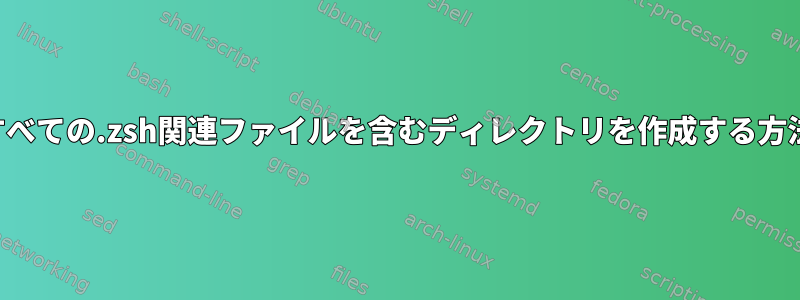 すべての.zsh関連ファイルを含むディレクトリを作成する方法