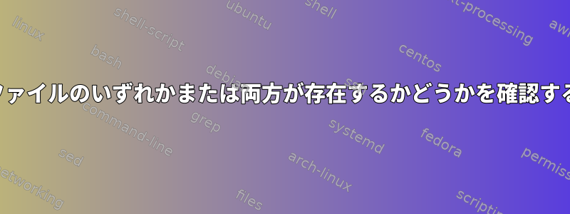 両方のファイルのいずれかまたは両方が存在するかどうかを確認するには？