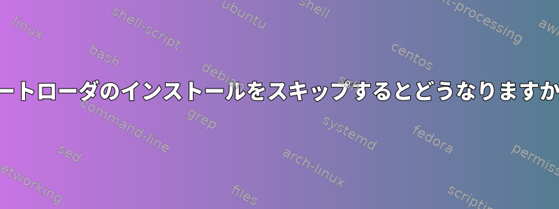 ブートローダのインストールをスキップするとどうなりますか？