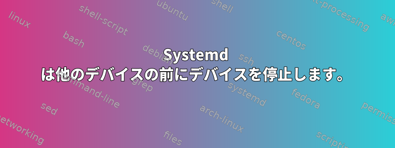 Systemd は他のデバイスの前にデバイスを停止します。