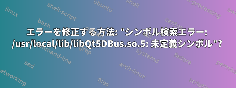 エラーを修正する方法: "シンボル検索エラー: /usr/local/lib/libQt5DBus.so.5: 未定義シンボル"?