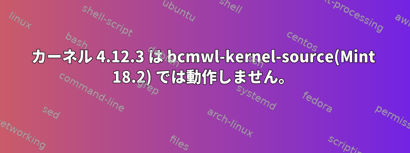 カーネル 4.12.3 は bcmwl-kernel-source(Mint 18.2) では動作しません。