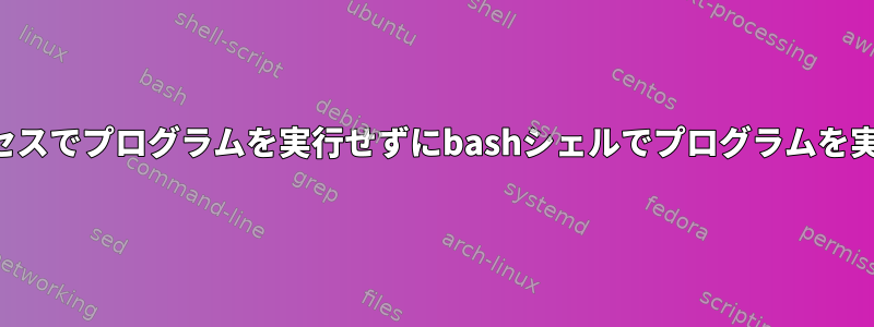 シェルプロセスでプログラムを実行せずにbashシェルでプログラムを実行する方法