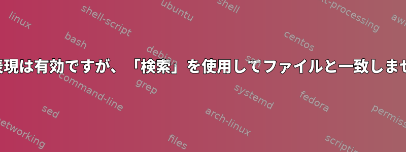 正規表現は有効ですが、「検索」を使用してファイルと一致しません。