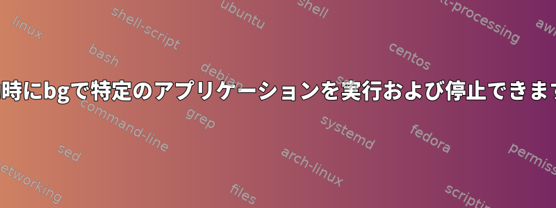 起動時にbgで特定のアプリケーションを実行および停止できます。