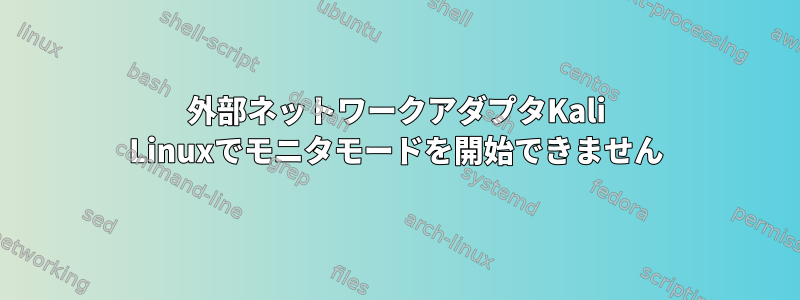 外部ネットワークアダプタKali Linuxでモニタモードを開始できません