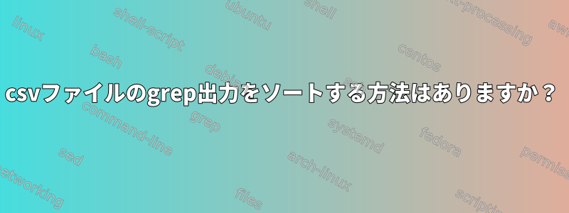 csvファイルのgrep出力をソートする方法はありますか？