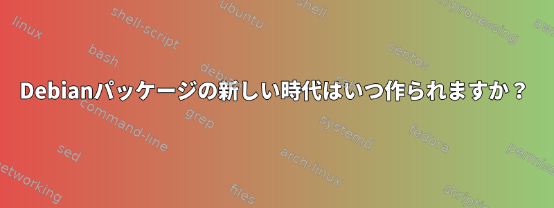 Debianパッケージの新しい時代はいつ作られますか？