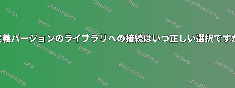 未定義バージョンのライブラリへの接続はいつ正しい選択ですか？