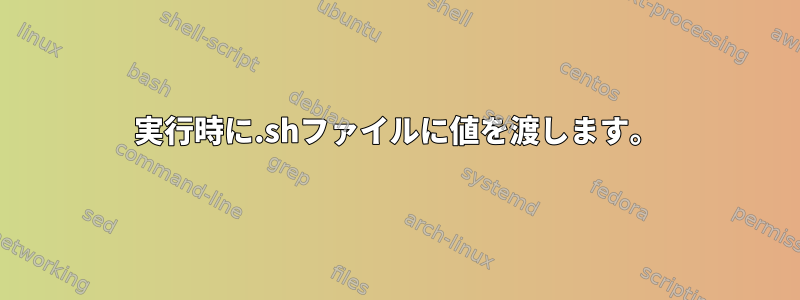 実行時に.shファイルに値を渡します。