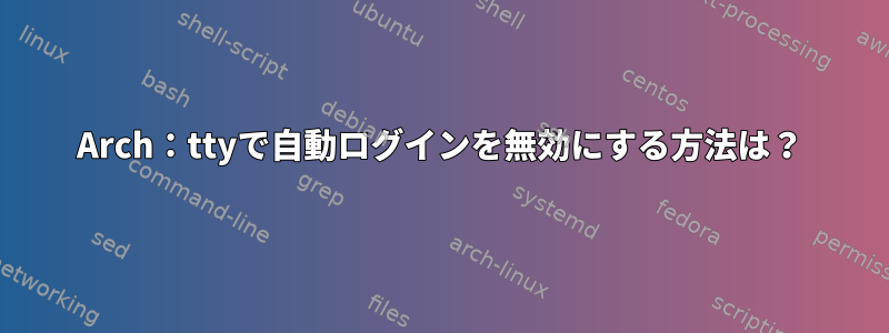 Arch：ttyで自動ログインを無効にする方法は？