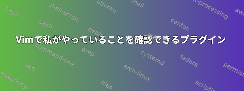 Vimで私がやっていることを確認できるプラグイン