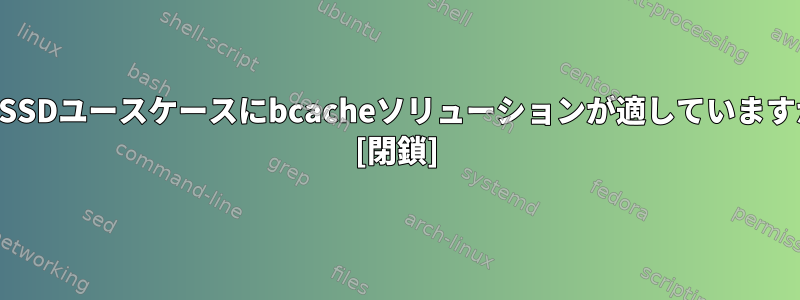 私のSSDユースケースにbcacheソリューションが適していますか？ [閉鎖]