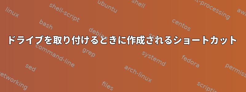 ドライブを取り付けるときに作成されるショートカット