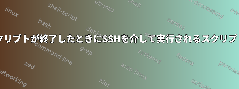 ローカルbashスクリプトが終了したときにSSHを介して実行されるスクリプトを終了する方法