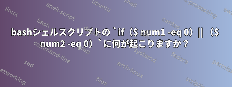 bashシェルスクリプトの `if（$ num1 -eq 0）|| （$ num2 -eq 0）`に何が起こりますか？