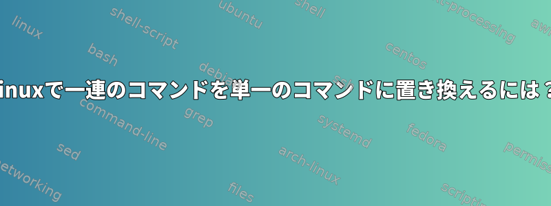 Linuxで一連のコマンドを単一のコマンドに置き換えるには？