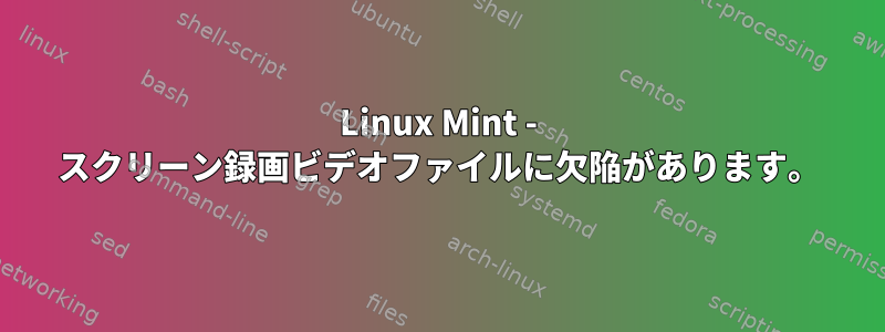 Linux Mint - スクリーン録画ビデオファイルに欠陥があります。