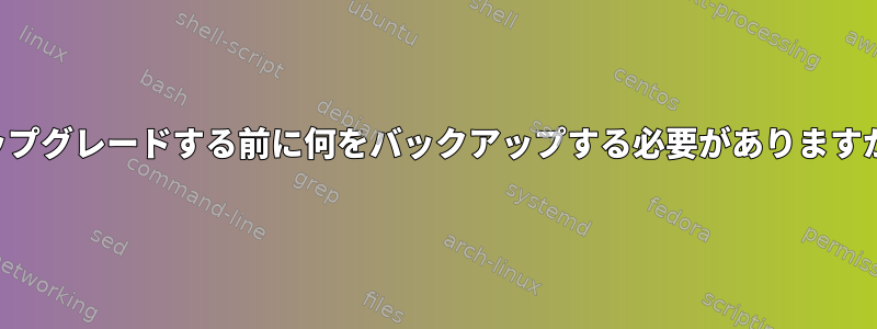 アップグレードする前に何をバックアップする必要がありますか？