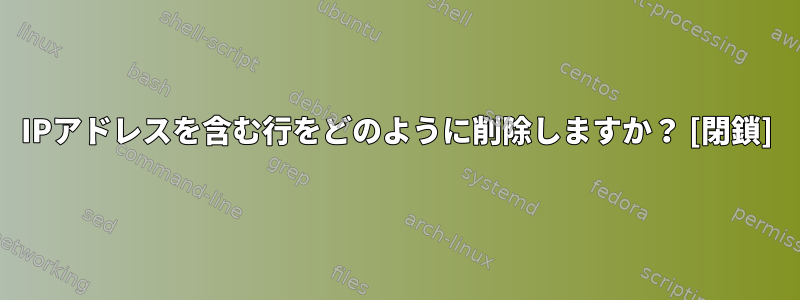 IPアドレスを含む行をどのように削除しますか？ [閉鎖]