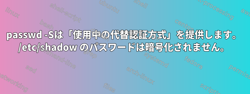 passwd -Sは「使用中の代替認証方式」を提供します。 /etc/shadow のパスワードは暗号化されません。