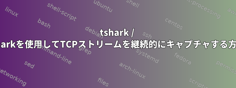 tshark / wiresharkを使用してTCPストリームを継続的にキャプチャする方法は？