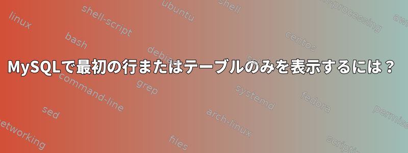 MySQLで最初の行またはテーブルのみを表示するには？