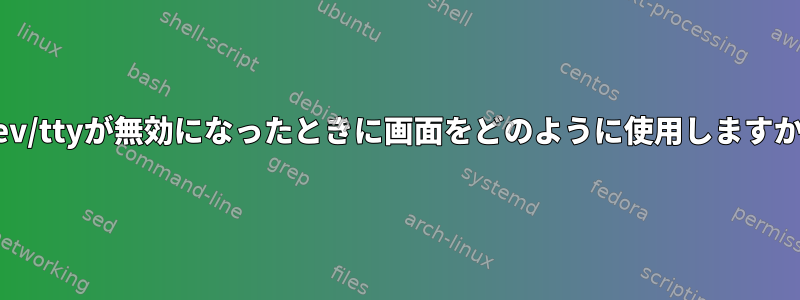 /dev/ttyが無効になったときに画面をどのように使用しますか？