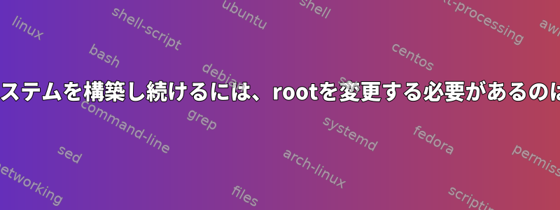 LFSでLinuxシステムを構築し続けるには、rootを変更する必要があるのはなぜですか？