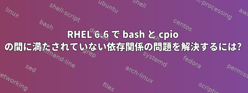 RHEL 6.6 で bash と cpio の間に満たされていない依存関係の問題を解決するには?